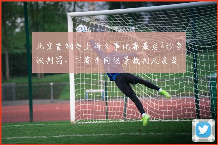 北京首钢与上海久事比赛最后2秒争议判罚,下赛季同场景裁判尺度是否统一?