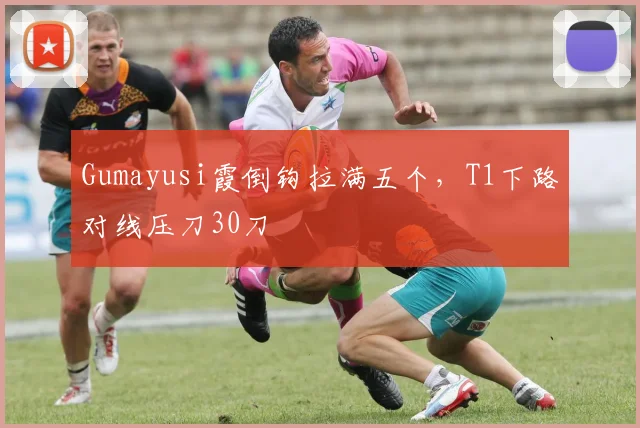 Gumayusi霞倒钩拉满五个，T1下路对线压刀30刀