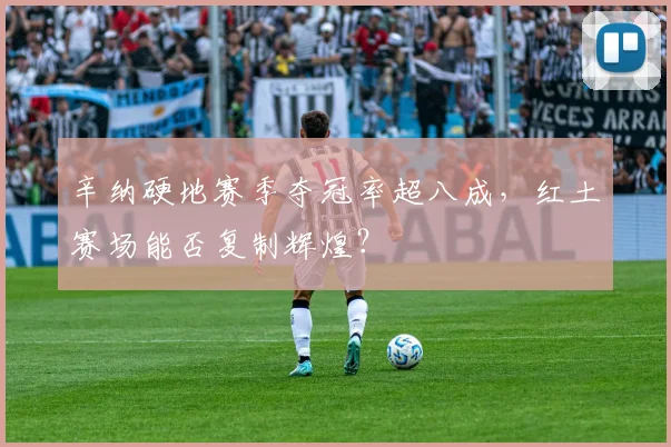辛纳硬地赛季夺冠率超八成,红土赛场能否复制辉煌?