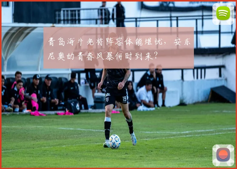 青岛海牛老将阵容体能堪忧,安东尼奥的青春风暴何时到来?