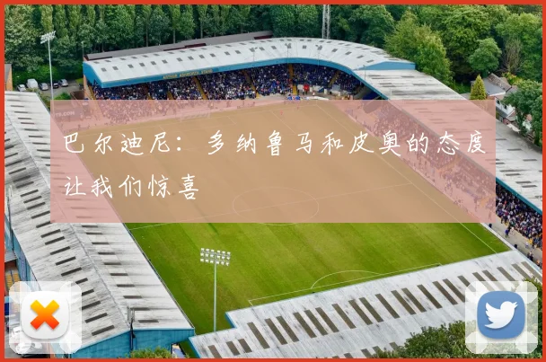 巴尔迪尼:多纳鲁马和皮奥的态度让我们惊喜