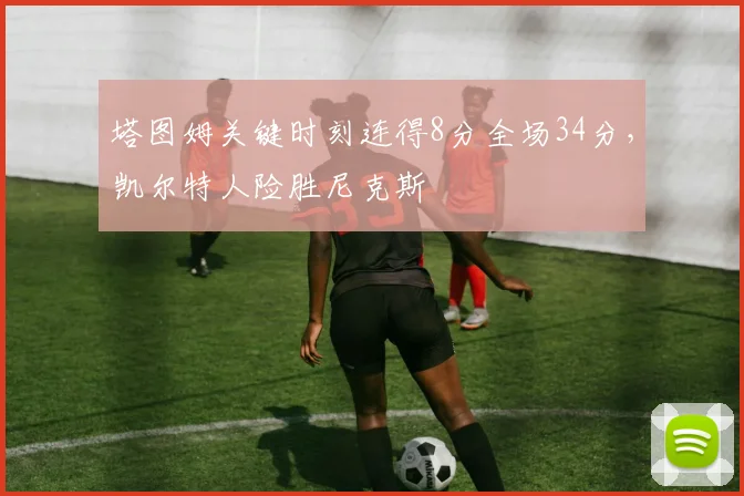 塔图姆关键时刻连得8分全场34分，凯尔特人险胜尼克斯