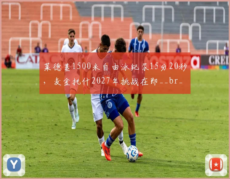 莱德基1500米自由泳纪录15分20秒，麦金托什2027年挑战在即__br_