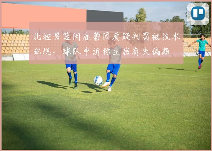 北控男篮闵鹿蕾因质疑判罚被技术犯规，球队申诉称主裁有失偏颇