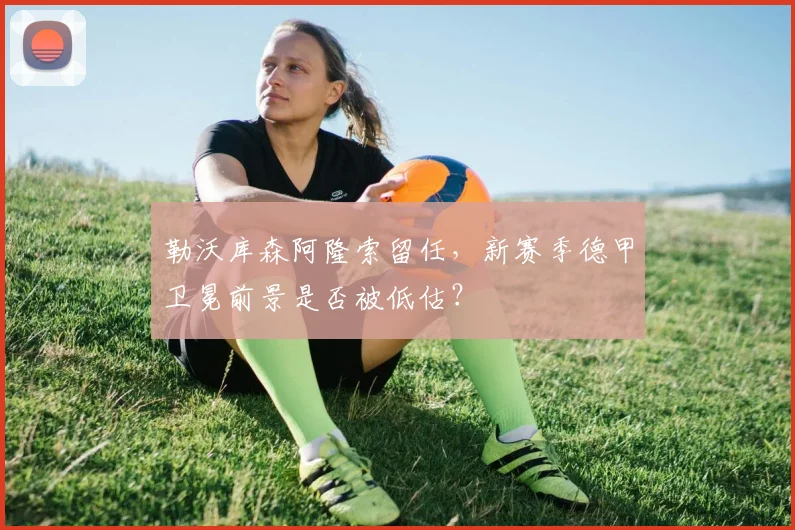 勒沃库森阿隆索留任，新赛季德甲卫冕前景是否被低估？