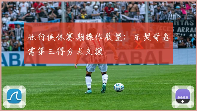 独行侠休赛期操作展望:东契奇急需第三得分点支援