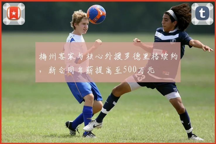 梅州客家与核心外援罗德里格续约,新合同年薪提高至500万元